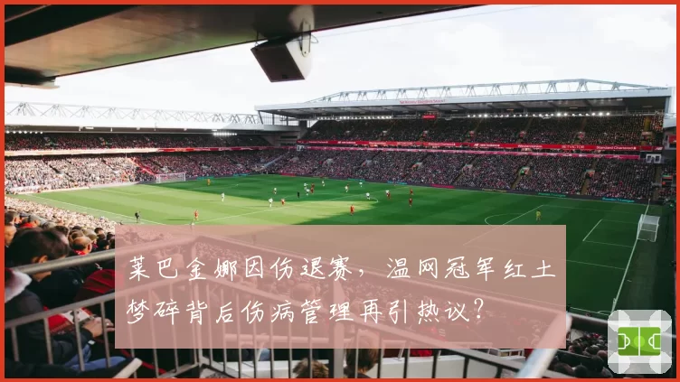 莱巴金娜因伤退赛,温网冠军红土梦碎背后伤病管理再引热议?