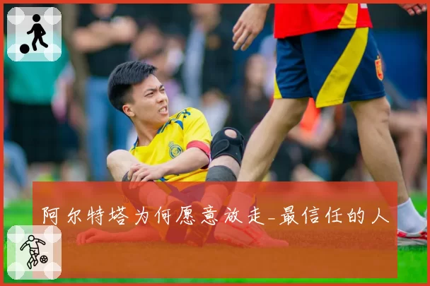 阿尔特塔为何愿意放走_最信任的人_