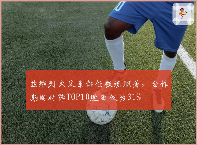 兹维列夫父亲卸任教练职务，合作期间对阵TOP10胜率仅为31%