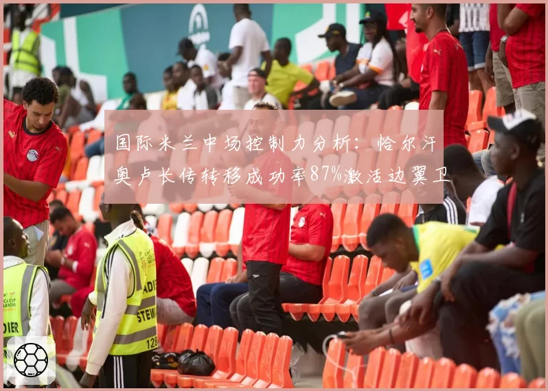国际米兰中场控制力分析:恰尔汗奥卢长传转移成功率87%激活边翼卫