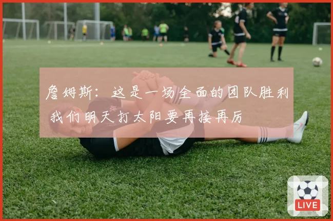 詹姆斯:这是一场全面的团队胜利 我们明天打太阳要再接再厉