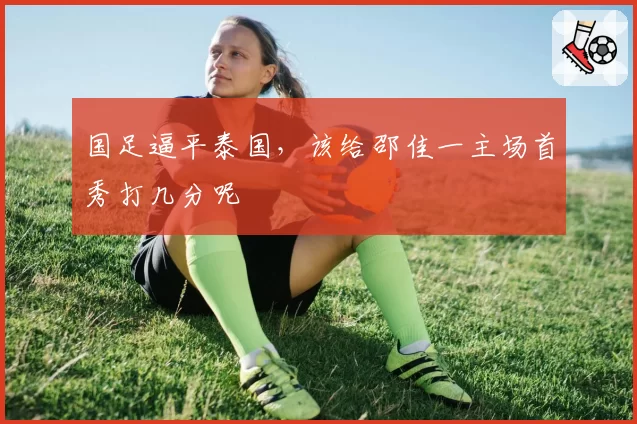 国足逼平泰国,该给邵佳一主场首秀打几分呢