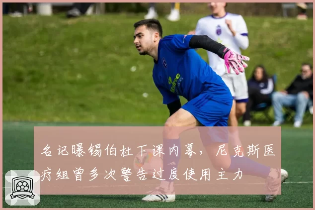 名记曝锡伯杜下课内幕,尼克斯医疗组曾多次警告过度使用主力
