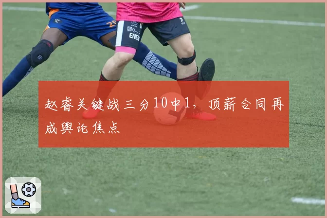 赵睿关键战三分10中1，顶薪合同再成舆论焦点