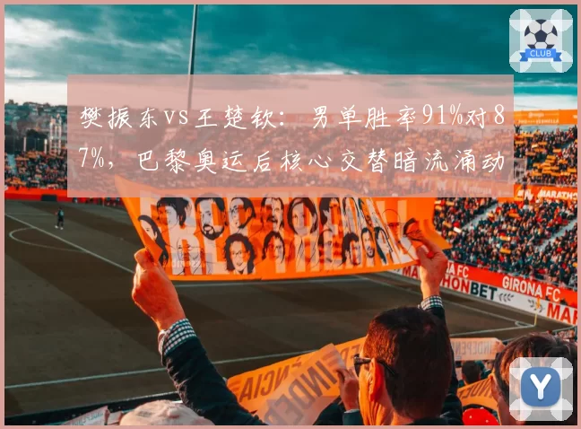 樊振东vs王楚钦：男单胜率91%对87%，巴黎奥运后核心交替暗流涌动