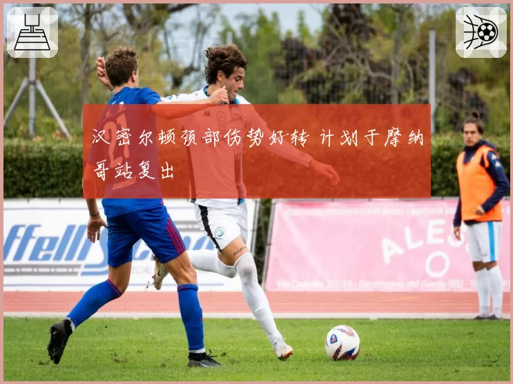 汉密尔顿颈部伤势好转 计划于摩纳哥站复出