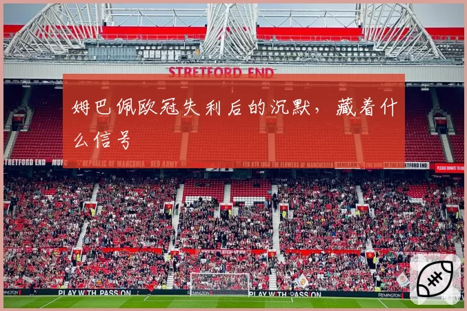 姆巴佩欧冠失利后的沉默，藏着什么信号