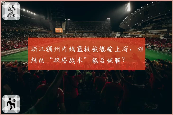 浙江稠州内线篮板被爆输上海，刘炜的“双塔战术”能否破解？