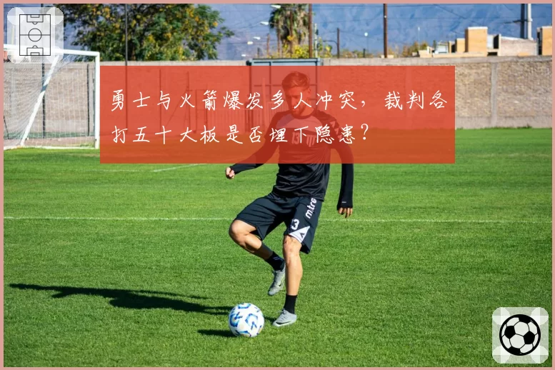 勇士与火箭爆发多人冲突，裁判各打五十大板是否埋下隐患？