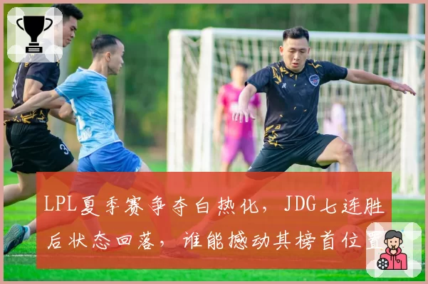 LPL夏季赛争夺白热化,JDG七连胜后状态回落,谁能撼动其榜首位置?