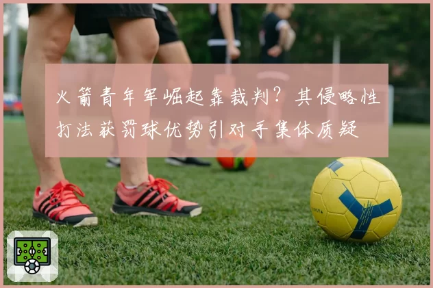 火箭青年军崛起靠裁判?其侵略性打法获罚球优势引对手集体质疑