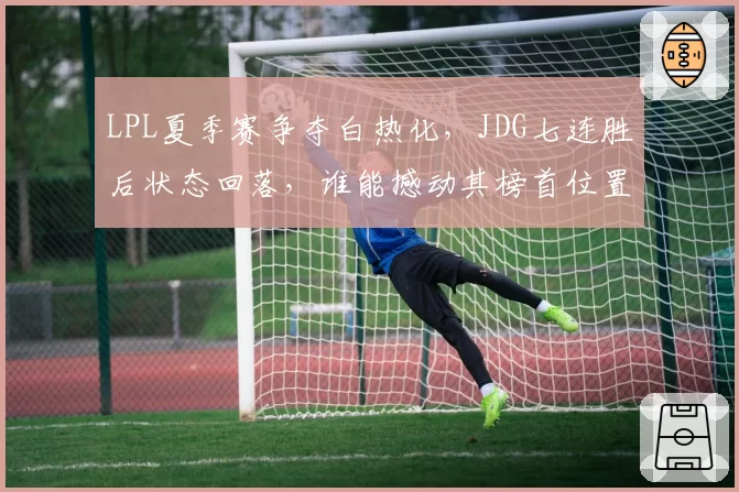 LPL夏季赛争夺白热化,JDG七连胜后状态回落,谁能撼动其榜首位置?