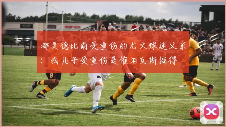 都灵德比前受重伤的尤文球迷父亲:我儿子受重伤是催泪瓦斯搞得