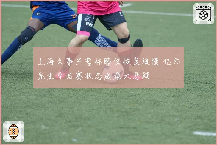 上海久事王哲林膝伤恢复缓慢 亿元先生季后赛状态成最大悬疑