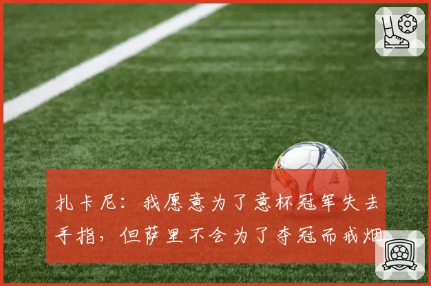 扎卡尼：我愿意为了意杯冠军失去手指，但萨里不会为了夺冠而戒烟