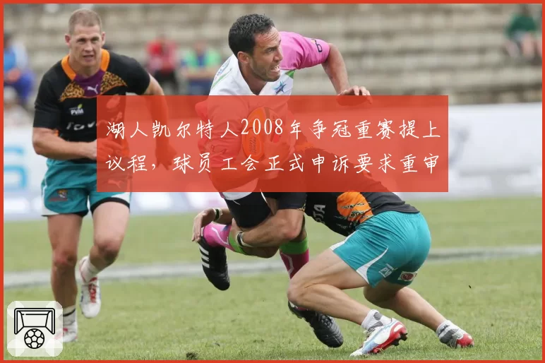 湖人凯尔特人2008年争冠重赛提上议程,球员工会正式申诉要求重审关键判罚