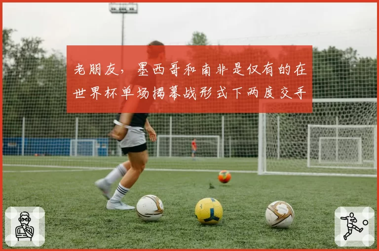 老朋友,墨西哥和南非是仅有的在世界杯单场揭幕战形式下两度交手的球队