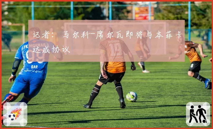 记者：马尔科-席尔瓦即将与本菲卡达成协议