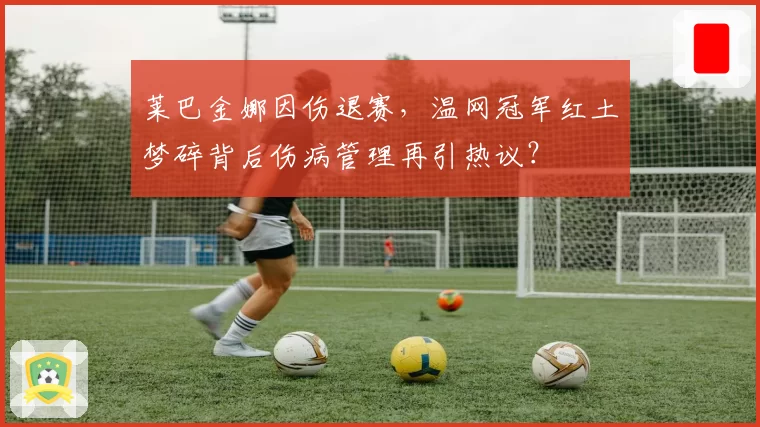 莱巴金娜因伤退赛，温网冠军红土梦碎背后伤病管理再引热议？
