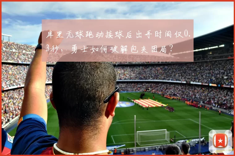 库里无球跑动接球后出手时间仅0.3秒，勇士如何破解包夹困局？