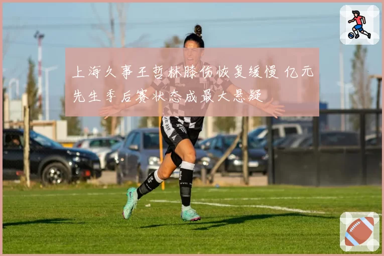 上海久事王哲林膝伤恢复缓慢 亿元先生季后赛状态成最大悬疑