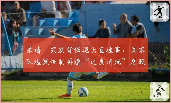 梁靖崑突发背伤退出直通赛，国家队选拔机制再遭“过度消耗”质疑