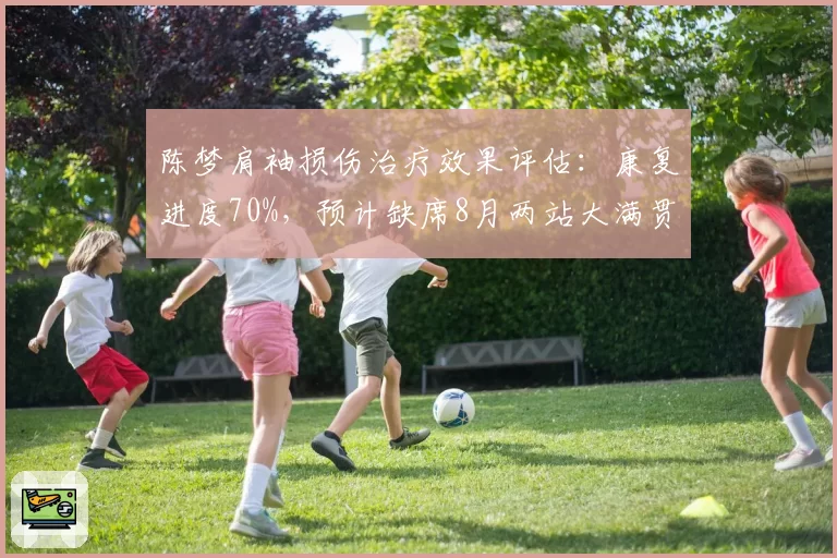 陈梦肩袖损伤治疗效果评估:康复进度70%,预计缺席8月两站大满贯