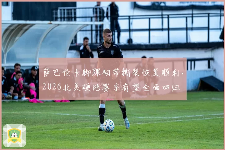 萨巴伦卡脚踝韧带撕裂恢复顺利,2026北美硬地赛季有望全面回归
