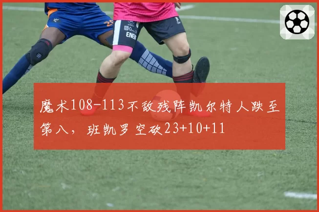 魔术108-113不敌残阵凯尔特人跌至第八，班凯罗空砍23+10+11