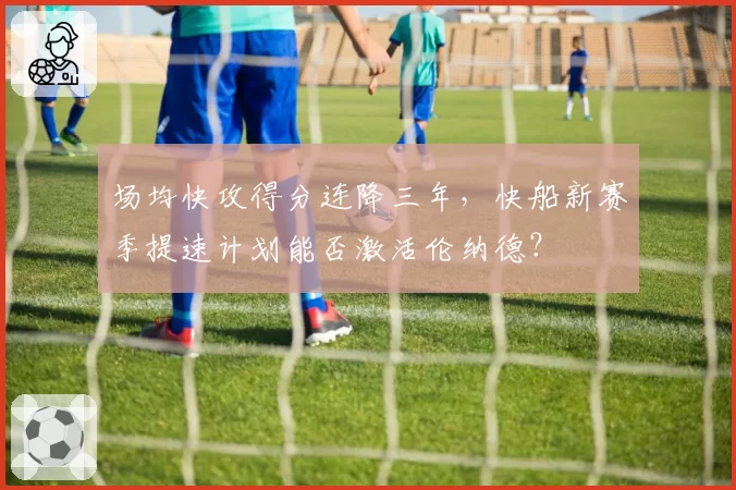 场均快攻得分连降三年,快船新赛季提速计划能否激活伦纳德?