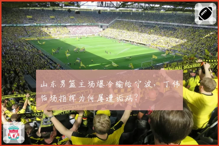山东男篮主场爆冷输给宁波，丁伟临场指挥为何屡遭诟病？