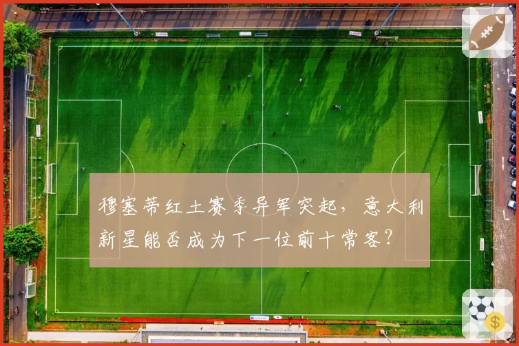 穆塞蒂红土赛季异军突起,意大利新星能否成为下一位前十常客?