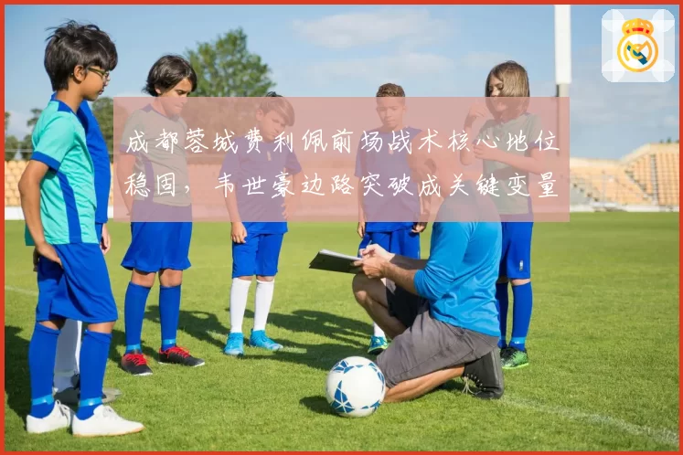 成都蓉城费利佩前场战术核心地位稳固，韦世豪边路突破成关键变量