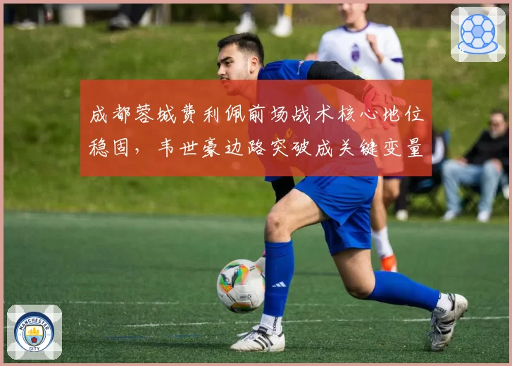 成都蓉城费利佩前场战术核心地位稳固,韦世豪边路突破成关键变量