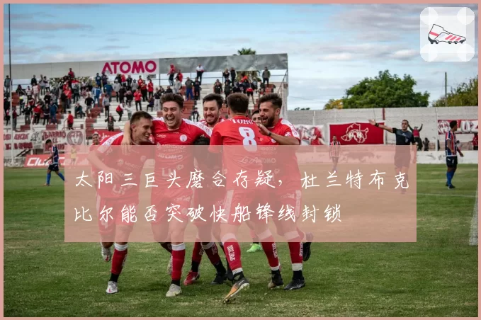 太阳三巨头磨合存疑,杜兰特布克比尔能否突破快船锋线封锁