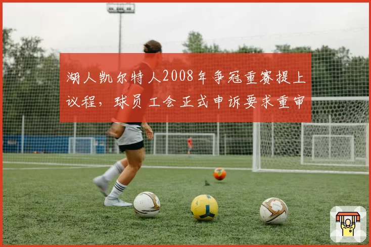 湖人凯尔特人2008年争冠重赛提上议程,球员工会正式申诉要求重审关键判罚