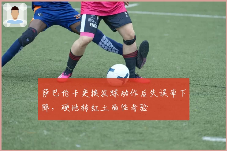 萨巴伦卡更换发球动作后失误率下降,硬地转红土面临考验