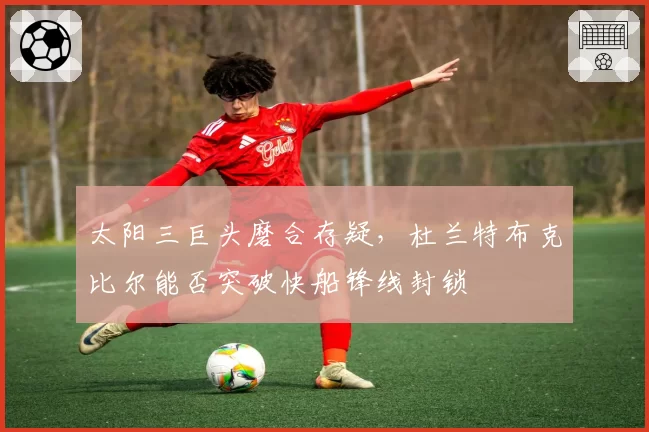 太阳三巨头磨合存疑,杜兰特布克比尔能否突破快船锋线封锁