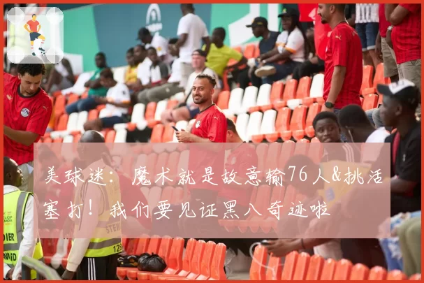 美球迷：魔术就是故意输76人&挑活塞打！我们要见证黑八奇迹啦