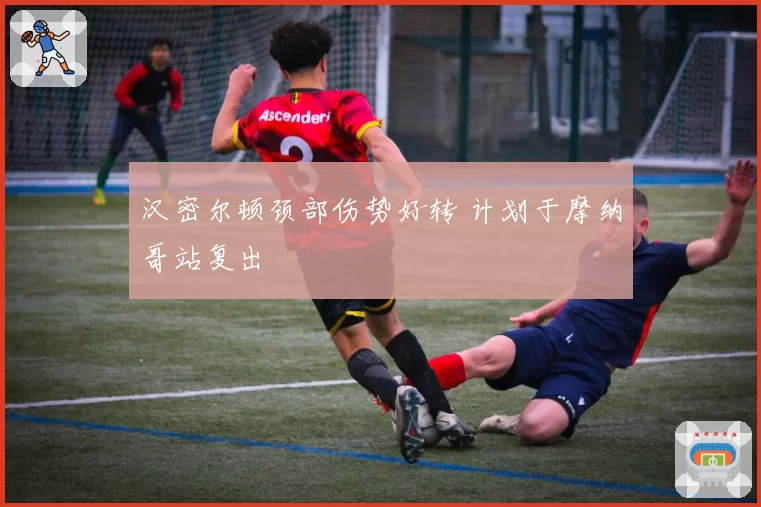 汉密尔顿颈部伤势好转 计划于摩纳哥站复出