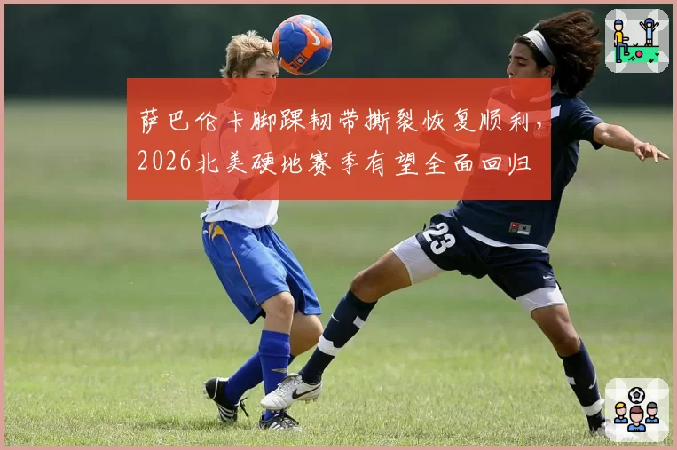 萨巴伦卡脚踝韧带撕裂恢复顺利,2026北美硬地赛季有望全面回归